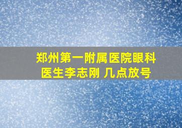 郑州第一附属医院眼科医生李志刚 几点放号